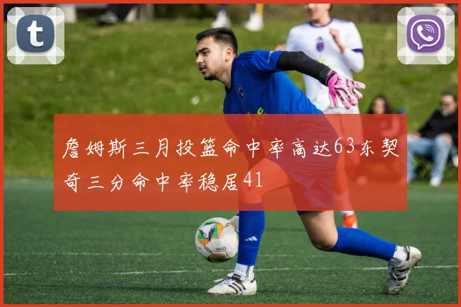 詹姆斯三月投篮命中率高达63东契奇三分命中率稳居41