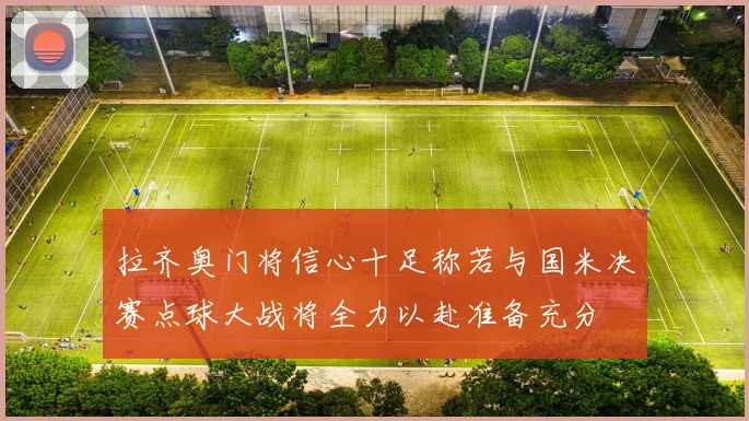 拉齐奥门将信心十足称若与国米决赛点球大战将全力以赴准备充分
