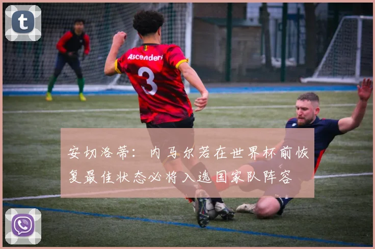 安切洛蒂：内马尔若在世界杯前恢复最佳状态必将入选国家队阵容