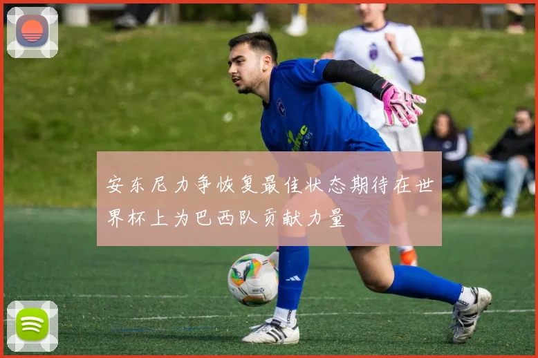 安东尼力争恢复最佳状态期待在世界杯上为巴西队贡献力量