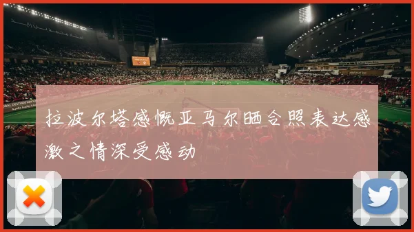 拉波尔塔感慨亚马尔晒合照表达感激之情深受感动