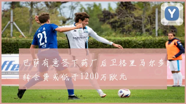 巴萨有意签下药厂后卫格里马尔多转会费或低于1200万欧元