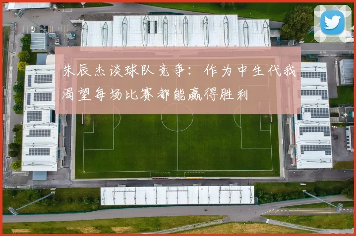 朱辰杰谈球队竞争：作为中生代我渴望每场比赛都能赢得胜利