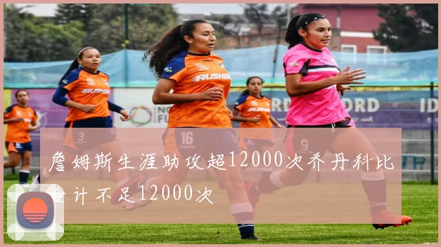 詹姆斯生涯助攻超12000次乔丹科比合计不足12000次