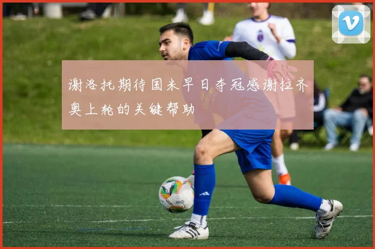 谢洛托期待国米早日夺冠感谢拉齐奥上轮的关键帮助