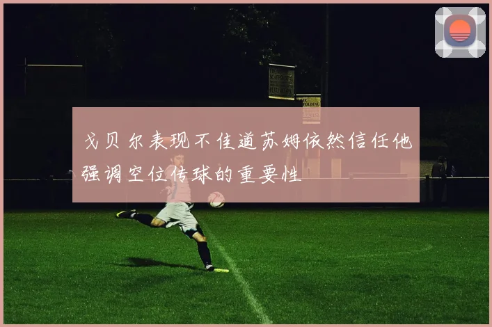 戈贝尔表现不佳道苏姆依然信任他强调空位传球的重要性