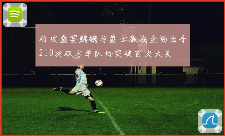 对攻盛宴鹈鹕与爵士激战全场出手210次双方单队均突破百次大关