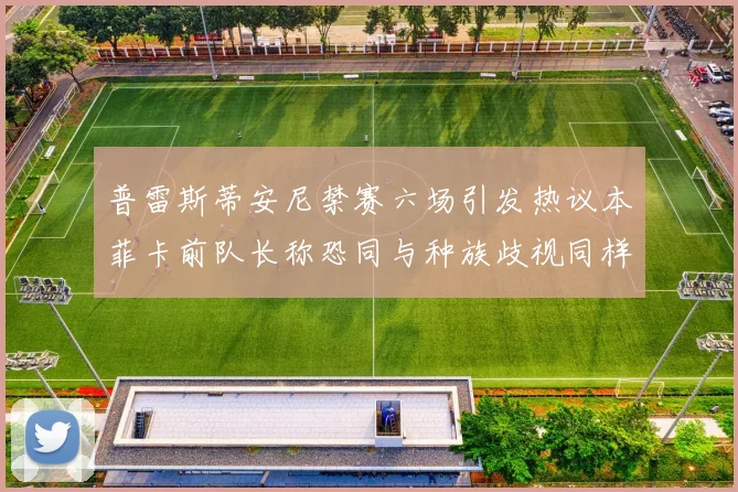 普雷斯蒂安尼禁赛六场引发热议本菲卡前队长称恐同与种族歧视同样严重