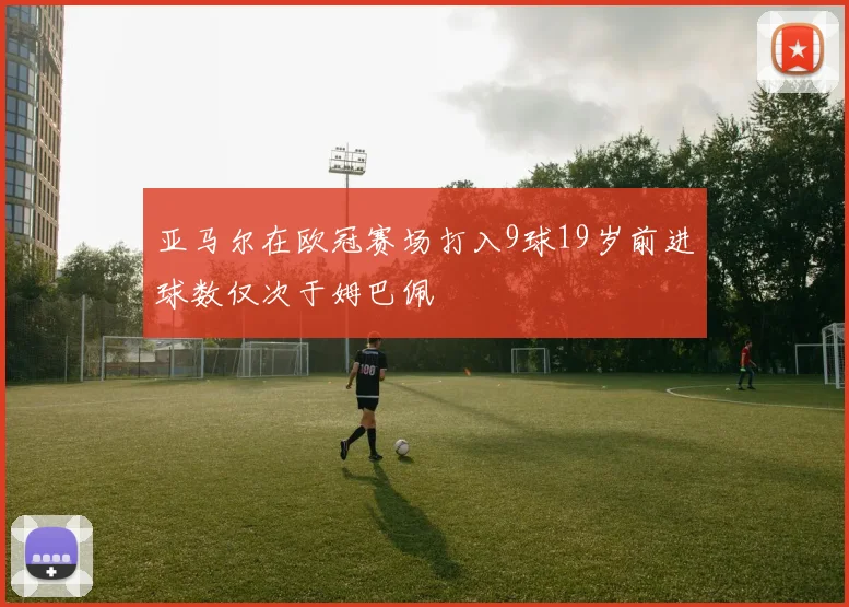 亚马尔在欧冠赛场打入9球19岁前进球数仅次于姆巴佩