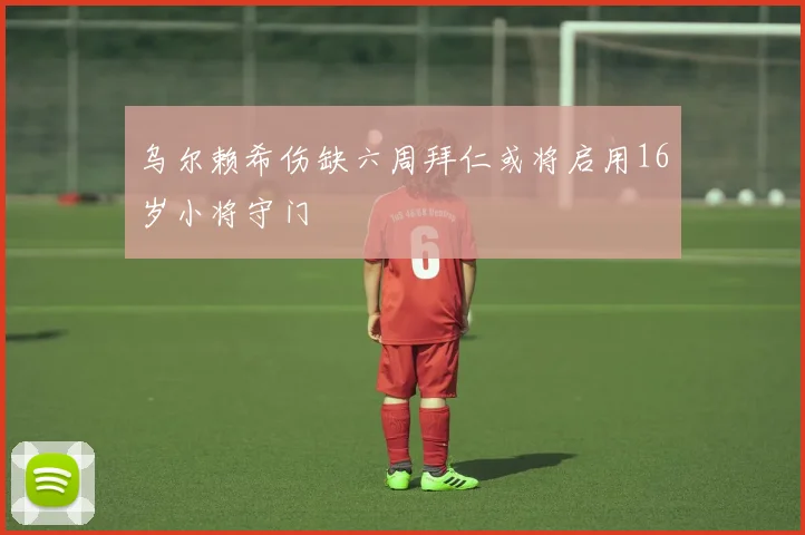 乌尔赖希伤缺六周拜仁或将启用16岁小将守门