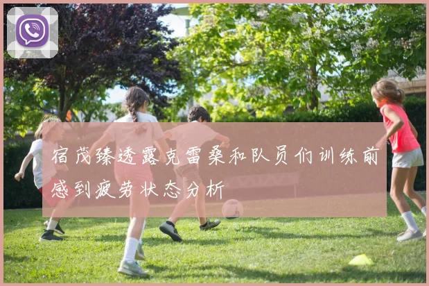 宿茂臻透露克雷桑和队员们训练前感到疲劳状态分析