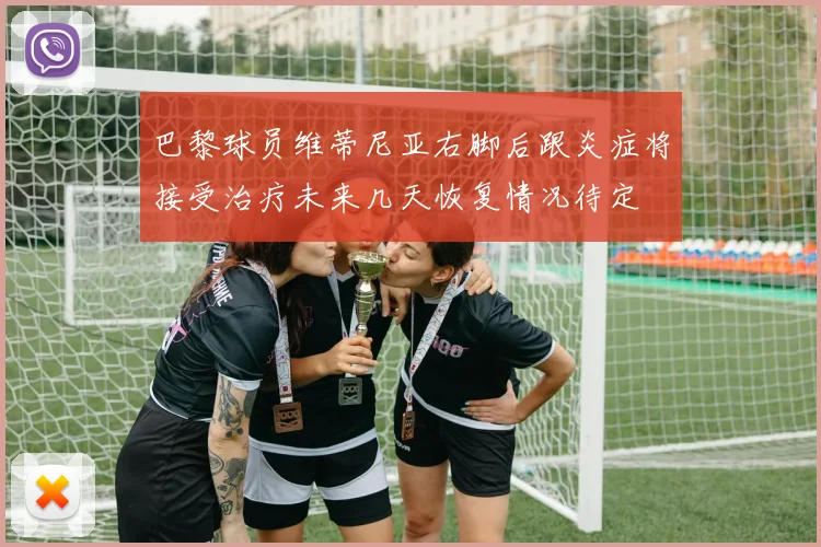 巴黎球员维蒂尼亚右脚后跟炎症将接受治疗未来几天恢复情况待定