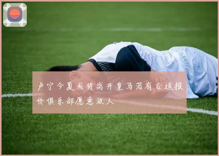 卢宁今夏或将离开皇马若有合适报价俱乐部愿意放人