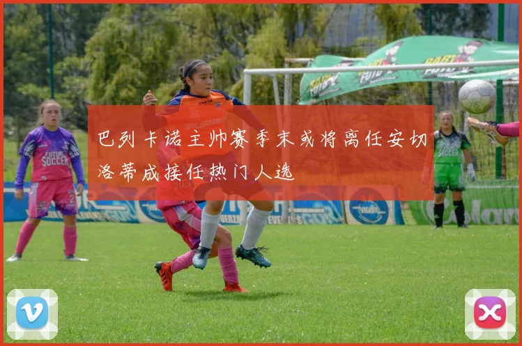 巴列卡诺主帅赛季末或将离任安切洛蒂成接任热门人选